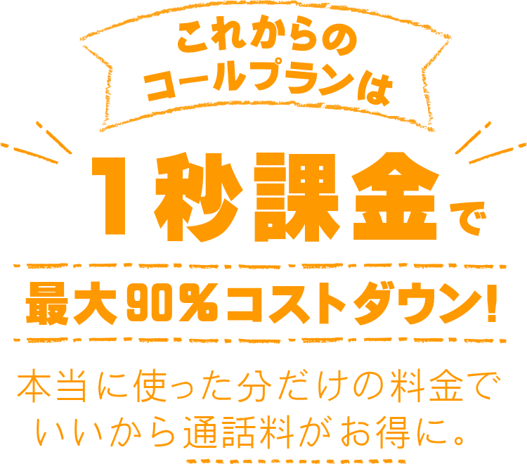 1秒課金で最大90％コストダウン！本当に使った分だけの料金でいいから通話料がお得に。